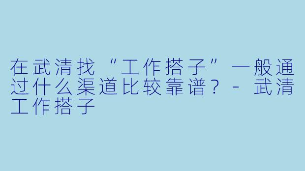 在武清找“工作搭子”一般通过什么渠道比较靠谱?-武清工作搭子