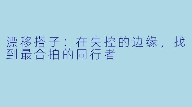 漂移搭子：在失控的边缘，找到最合拍的同行者