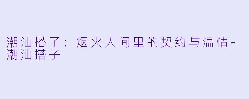 潮汕搭子：烟火人间里的契约与温情-潮汕搭子