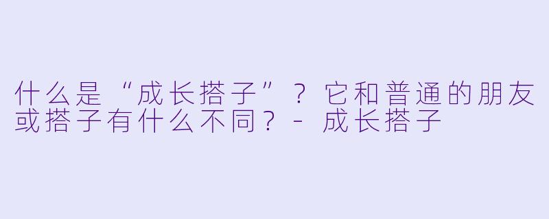 什么是“成长搭子”?它和普通的朋友或搭子有什么不同?-成长搭子