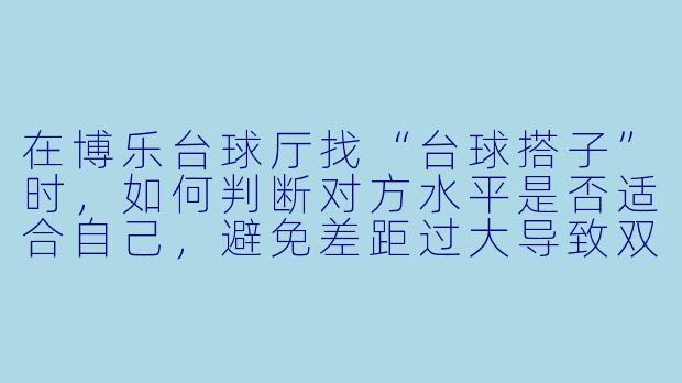 在博乐台球厅找“台球搭子”时,如何判断对方水平是否适合自己,避免差距过大导致双方都无聊?-博乐台球搭子