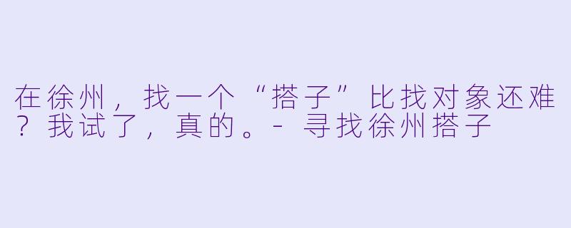在徐州,找一个“搭子”比找对象还难?我试了,真的。-寻找徐州搭子