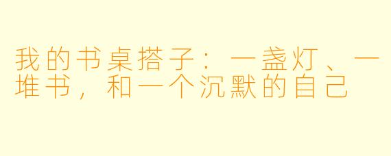 我的书桌搭子：一盏灯、一堆书，和一个沉默的自己