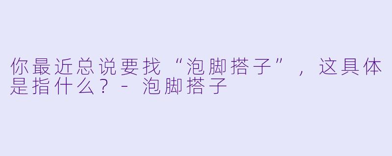 你最近总说要找“泡脚搭子”，这具体是指什么？