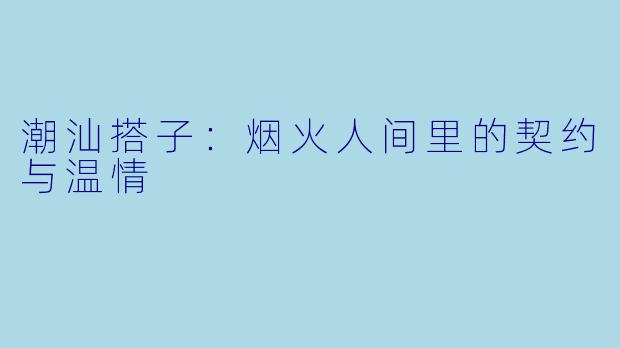 潮汕搭子：烟火人间里的契约与温情