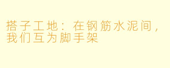 搭子工地：在钢筋水泥间，我们互为脚手架