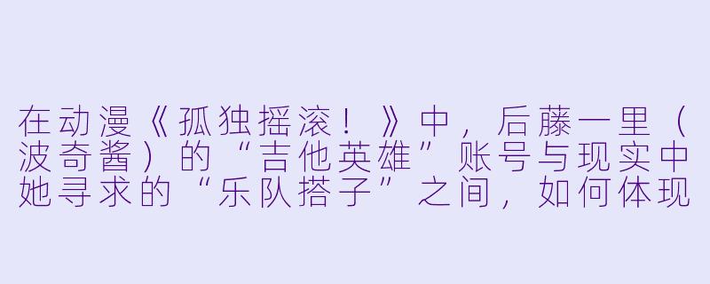 在动漫《孤独摇滚！》中，后藤一里（波奇酱）的“吉他英雄”账号与现实中她寻求的“乐队搭子”之间，如何体现了搭子文化中“虚拟身份”与“现实连接”的张力？-搭子文化动漫