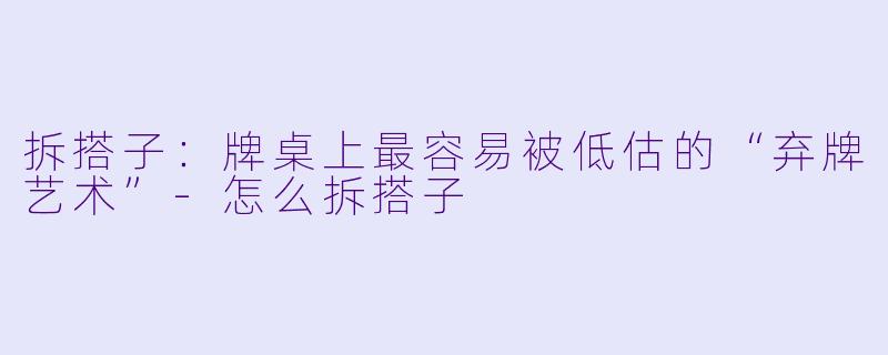 拆搭子:牌桌上最容易被低估的“弃牌艺术”-怎么拆搭子