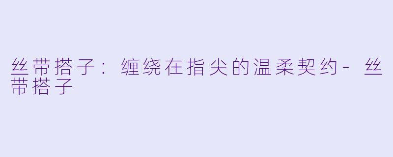 丝带搭子:缠绕在指尖的温柔契约-丝带搭子