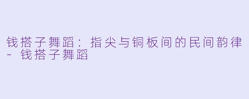钱搭子舞蹈：指尖与铜板间的民间韵律-钱搭子舞蹈