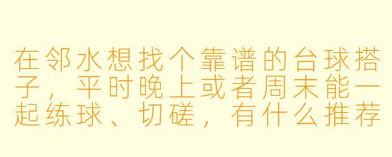 在邻水想找个靠谱的台球搭子，平时晚上或者周末能一起练球、切磋，有什么推荐的渠道或者注意事项吗？