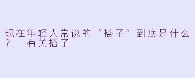 现在年轻人常说的“搭子”到底是什么?-有关搭子