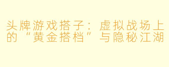 头牌游戏搭子：虚拟战场上的“黄金搭档”与隐秘江湖