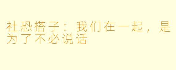 社恐搭子：我们在一起，是为了不必说话