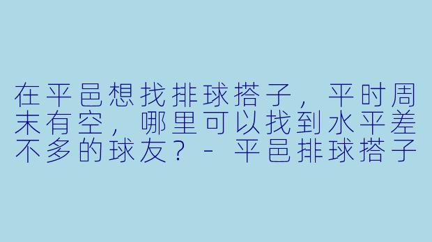在平邑想找排球搭子，平时周末有空，哪里可以找到水平差不多的球友？-平邑排球搭子