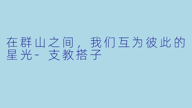 在群山之间,我们互为彼此的星光-支教搭子