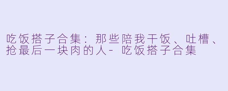 吃饭搭子合集:那些陪我干饭、吐槽、抢最后一块肉的人-吃饭搭子合集