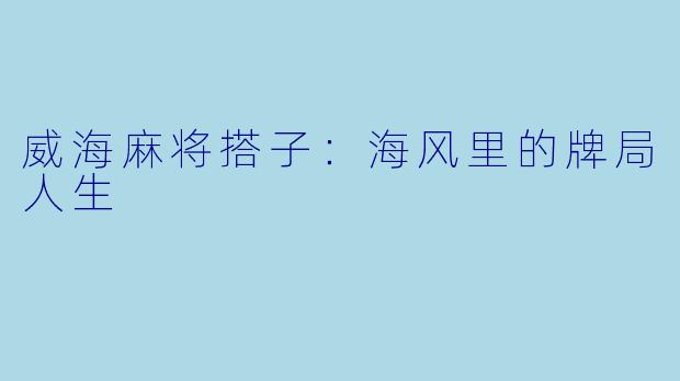 威海麻将搭子：海风里的牌局人生