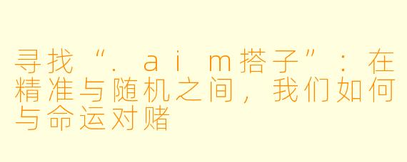 寻找“.aim搭子”:在精准与随机之间,我们如何与命运对赌