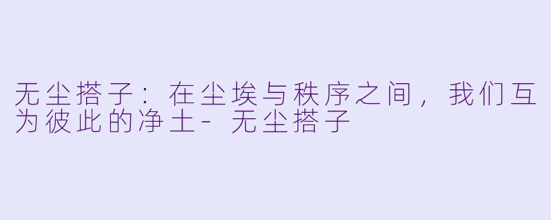 无尘搭子：在尘埃与秩序之间，我们互为彼此的净土-无尘搭子