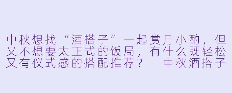 中秋想找“酒搭子”一起赏月小酌,但又不想要太正式的饭局,有什么既轻松又有仪式感的搭配推荐?-中秋酒搭子
