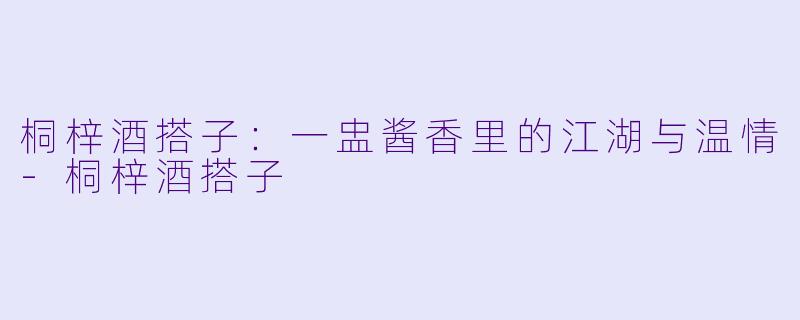 桐梓酒搭子：一盅酱香里的江湖与温情-桐梓酒搭子
