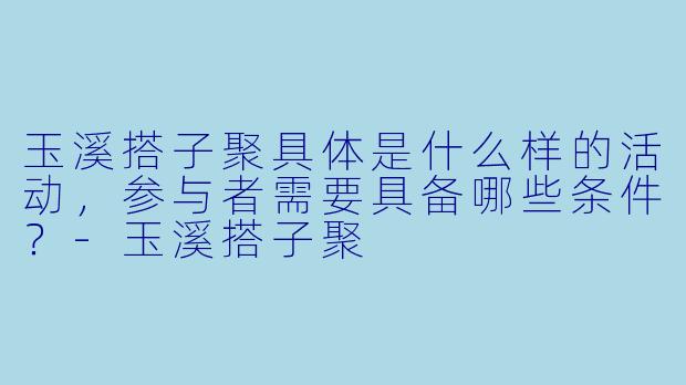 玉溪搭子聚具体是什么样的活动，参与者需要具备哪些条件？