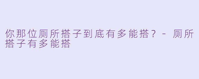 你那位厕所搭子到底有多能搭？-厕所搭子有多能搭