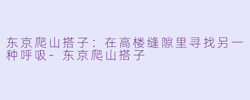东京爬山搭子：在高楼缝隙里寻找另一种呼吸