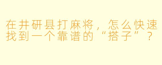 在井研县打麻将，怎么快速找到一个靠谱的“搭子”？