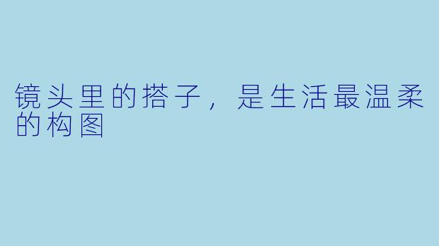 镜头里的搭子，是生活最温柔的构图