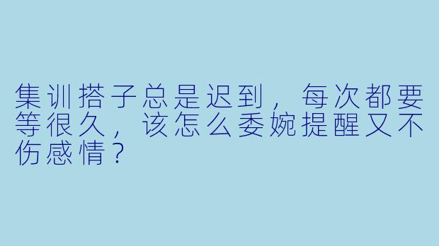 集训搭子总是迟到，每次都要等很久，该怎么委婉提醒又不伤感情？