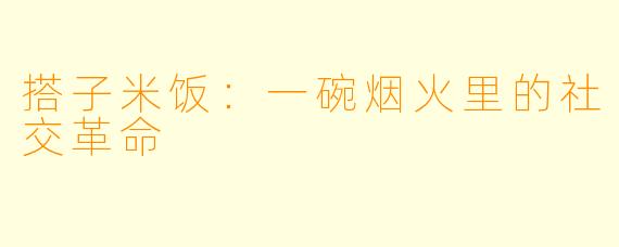 搭子米饭:一碗烟火里的社交革命