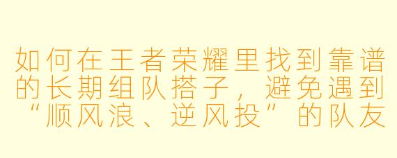 如何在王者荣耀里找到靠谱的长期组队搭子,避免遇到“顺风浪、逆风投”的队友?