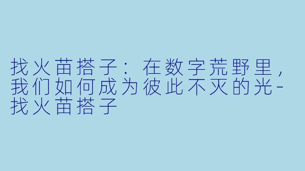 找火苗搭子：在数字荒野里，我们如何成为彼此不灭的光-找火苗搭子