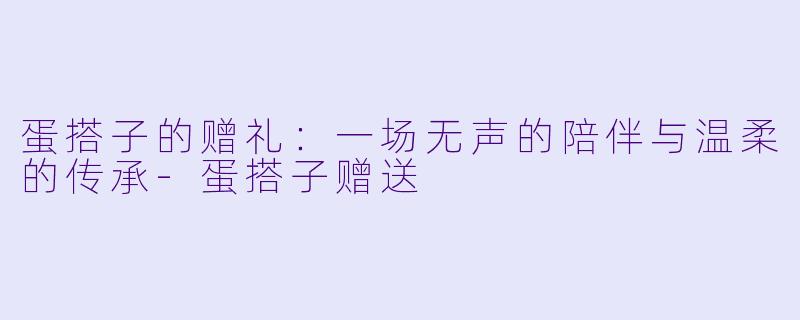 蛋搭子的赠礼：一场无声的陪伴与温柔的传承-蛋搭子赠送