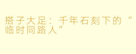 搭子大足：千年石刻下的“临时同路人”