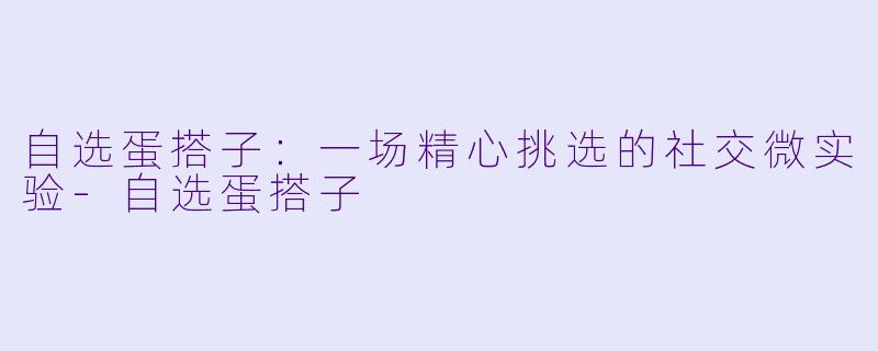 自选蛋搭子:一场精心挑选的社交微实验-自选蛋搭子