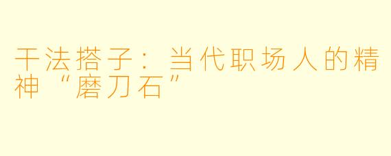 干法搭子:当代职场人的精神“磨刀石”