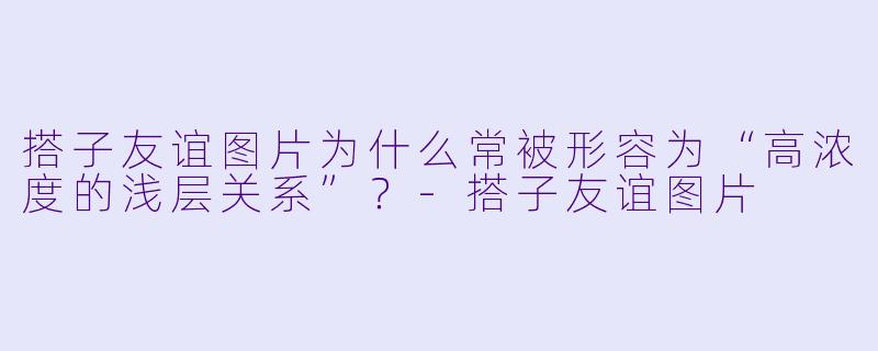 搭子友谊图片为什么常被形容为“高浓度的浅层关系”？-搭子友谊图片