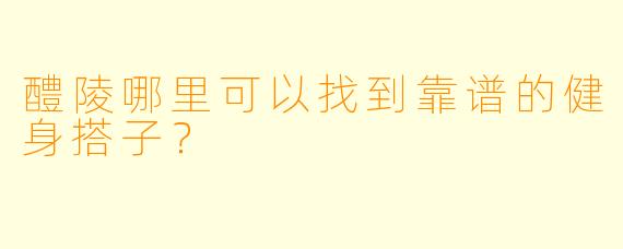 醴陵哪里可以找到靠谱的健身搭子？