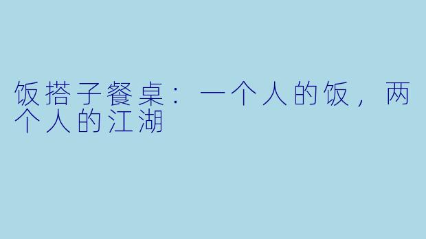 饭搭子餐桌：一个人的饭，两个人的江湖