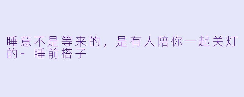 睡意不是等来的，是有人陪你一起关灯的-睡前搭子