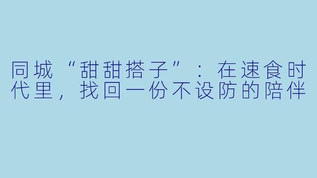同城“甜甜搭子”：在速食时代里，找回一份不设防的陪伴