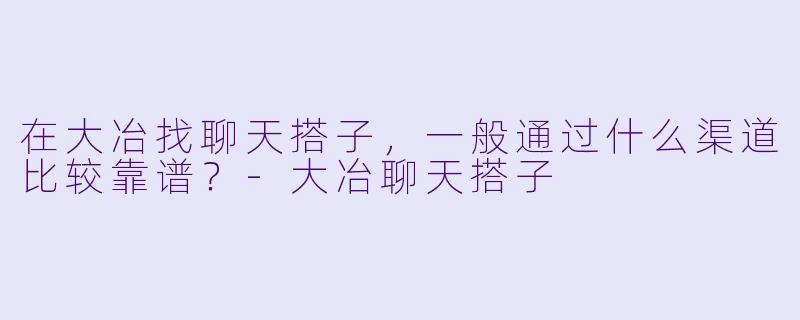 在大冶找聊天搭子，一般通过什么渠道比较靠谱？-大冶聊天搭子