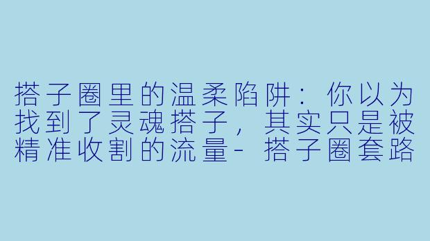 搭子圈里的温柔陷阱:你以为找到了灵魂搭子,其实只是被精准收割的流量-搭子圈套路