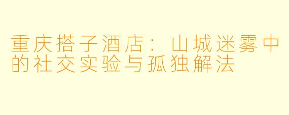 重庆搭子酒店:山城迷雾中的社交实验与孤独解法