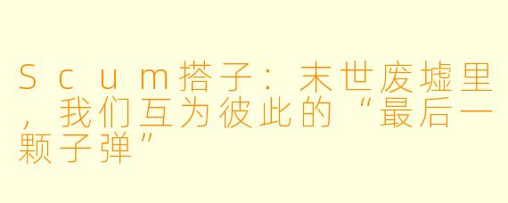 Scum搭子：末世废墟里，我们互为彼此的“最后一颗子弹”