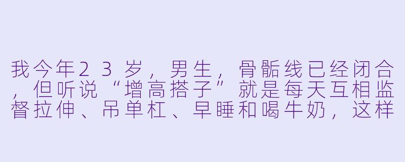 我今年23岁，男生，骨骺线已经闭合，但听说“增高搭子”就是每天互相监督拉伸、吊单杠、早睡和喝牛奶，这样坚持半年真的能再长高3-5厘米吗？-增高搭子