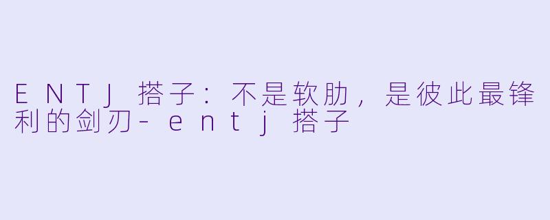 ENTJ搭子:不是软肋,是彼此最锋利的剑刃-entj搭子